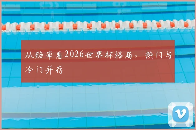 从赔率看2026世界杯格局，热门与冷门并存