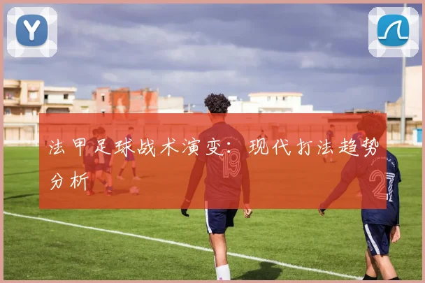 法甲足球战术演变：现代打法趋势分析
