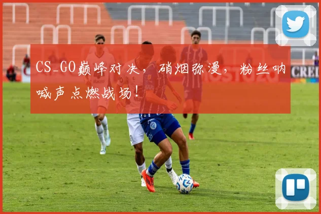 CS_GO巅峰对决，硝烟弥漫，粉丝呐喊声点燃战场！