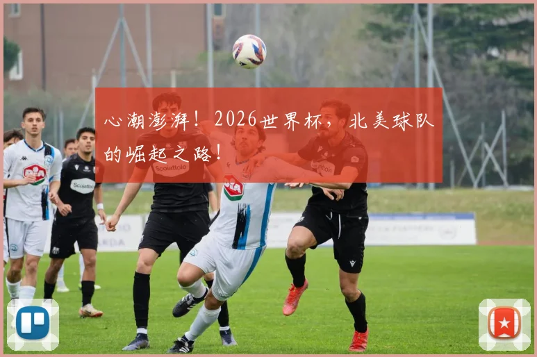 心潮澎湃！2026世界杯，北美球队的崛起之路！