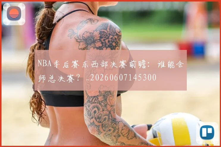 NBA季后赛东西部决赛前瞻：谁能会师总决赛？_20260607145300