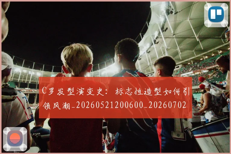 C罗发型演变史：标志性造型如何引领风潮_20260521200600_20260702041659