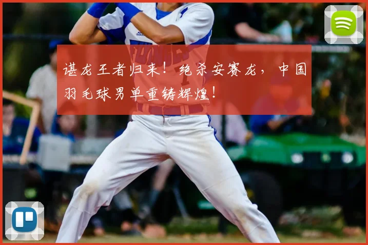 谌龙王者归来！绝杀安赛龙，中国羽毛球男单重铸辉煌！