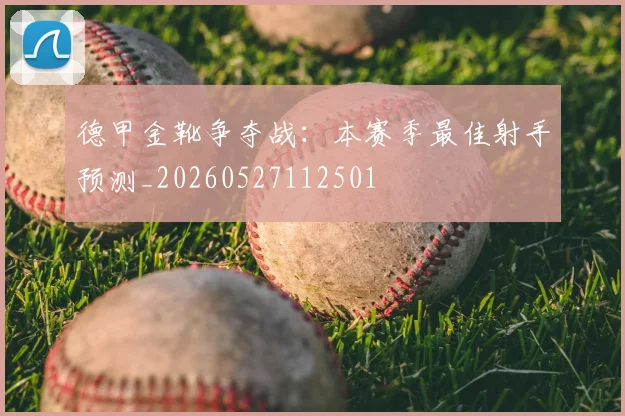 德甲金靴争夺战:本赛季最佳射手预测_20260527112501
