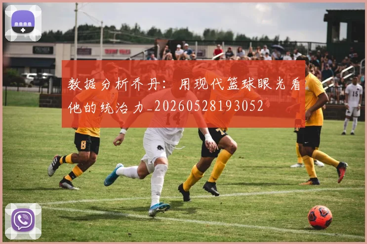 数据分析乔丹：用现代篮球眼光看他的统治力_20260528193052