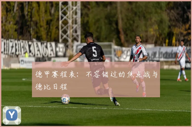 德甲赛程表：不容错过的焦点战与德比日程
