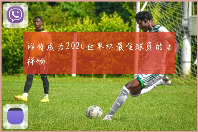 谁将成为2026世界杯最佳球员的吉祥物