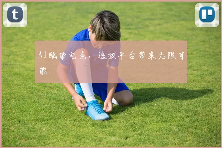 AI赋能电竞，选拔平台带来无限可能