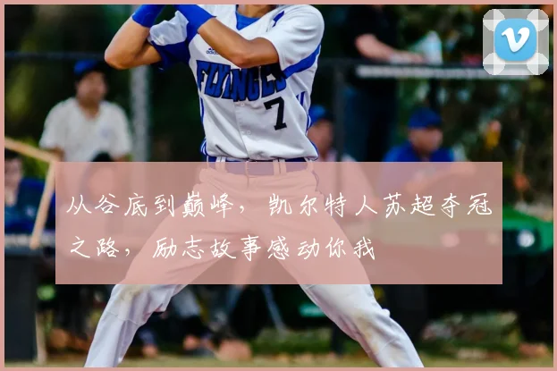 从谷底到巅峰，凯尔特人苏超夺冠之路，励志故事感动你我