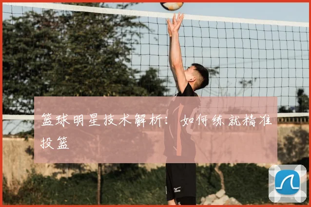 篮球明星技术解析:如何练就精准投篮