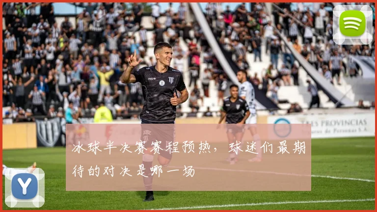 冰球半决赛赛程预热，球迷们最期待的对决是哪一场