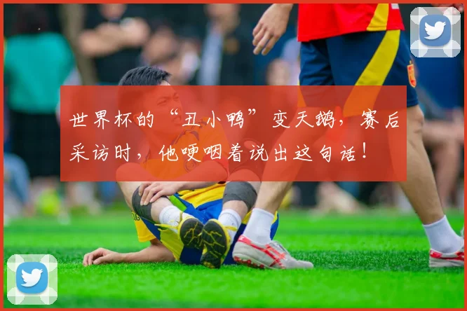 世界杯的“丑小鸭”变天鹅，赛后采访时，他哽咽着说出这句话！