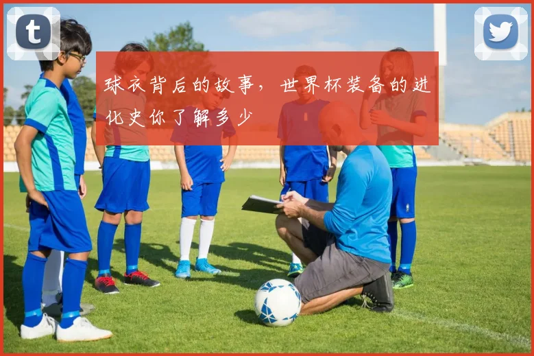 球衣背后的故事,世界杯装备的进化史你了解多少