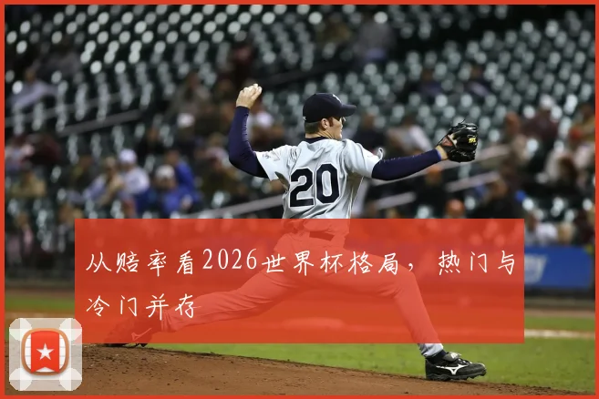从赔率看2026世界杯格局，热门与冷门并存