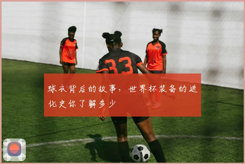 球衣背后的故事,世界杯装备的进化史你了解多少