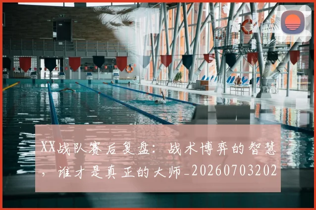 XX战队赛后复盘：战术博弈的智慧，谁才是真正的大师_20260703202827