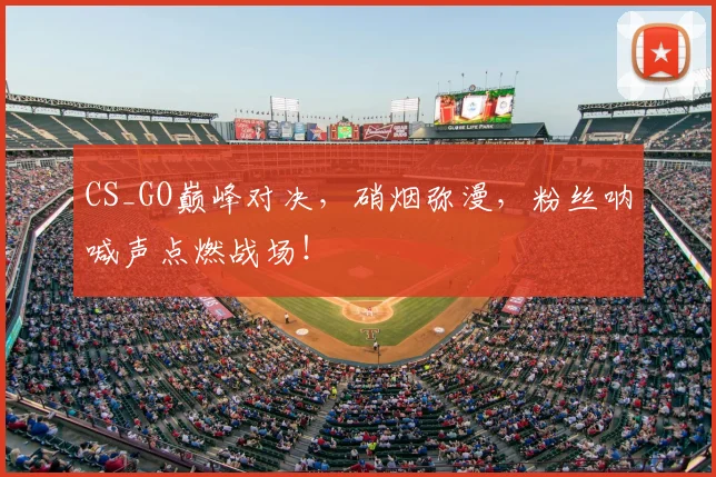 CS_GO巅峰对决，硝烟弥漫，粉丝呐喊声点燃战场！