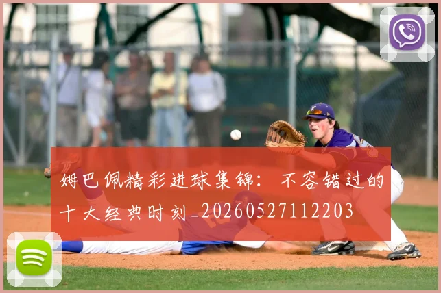 姆巴佩精彩进球集锦:不容错过的十大经典时刻_20260527112203
