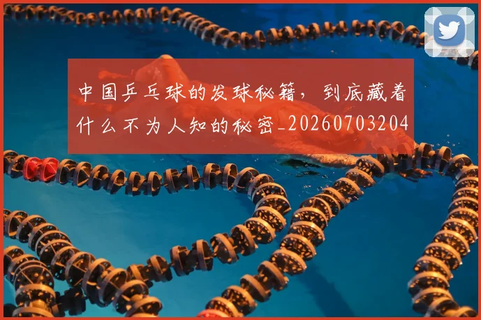 中国乒乓球的发球秘籍,到底藏着什么不为人知的秘密_20260703204351