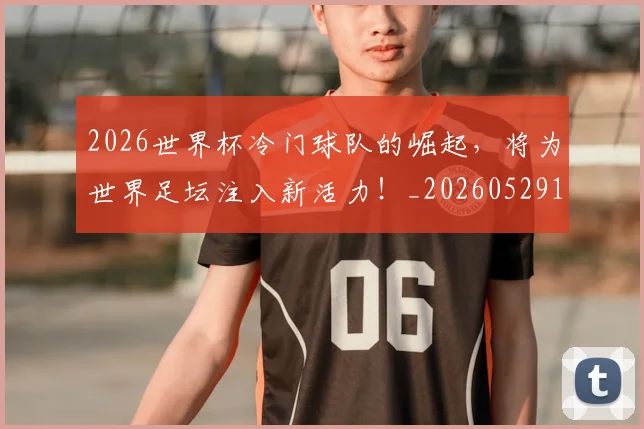 2026世界杯冷门球队的崛起，将为世界足坛注入新活力！_20260529145347