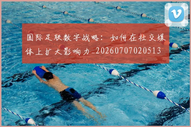国际足联数字战略:如何在社交媒体上扩大影响力_20260707020513
