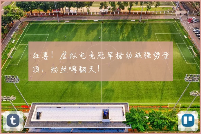狂喜！虚拟电竞冠军榜劲旅强势登顶，粉丝嗨翻天！