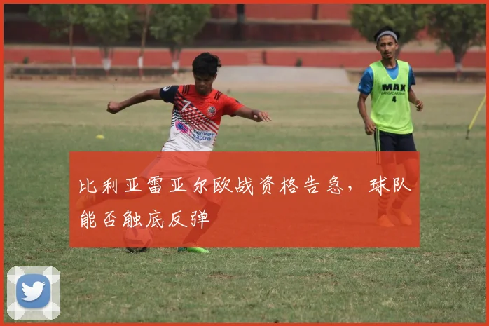 比利亚雷亚尔欧战资格告急，球队能否触底反弹