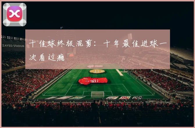 十佳球终极混剪:十年最佳进球一次看过瘾