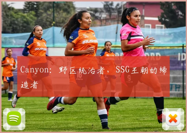 Canyon：野区统治者，SSG王朝的缔造者