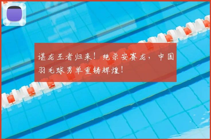谌龙王者归来!绝杀安赛龙,中国羽毛球男单重铸辉煌!