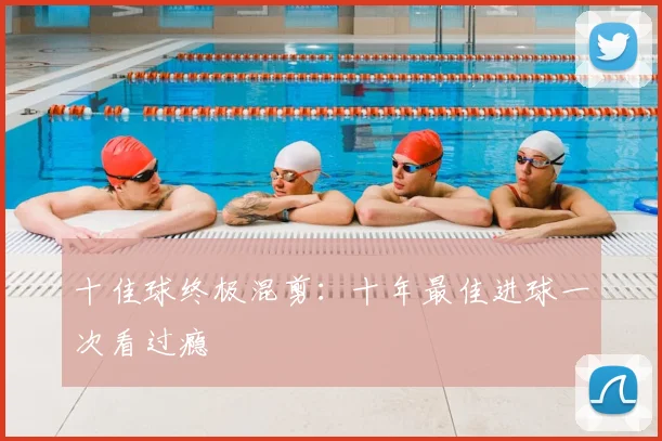 十佳球终极混剪:十年最佳进球一次看过瘾