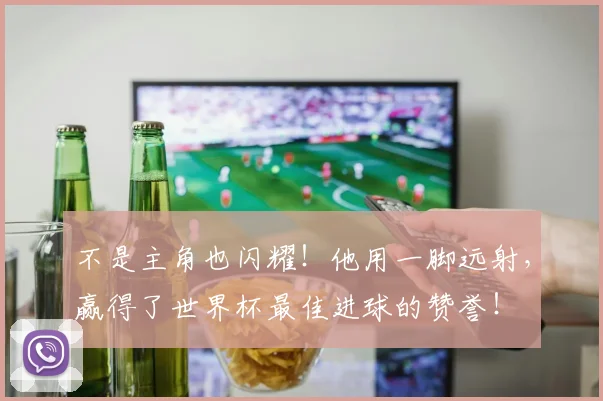 不是主角也闪耀！他用一脚远射，赢得了世界杯最佳进球的赞誉！