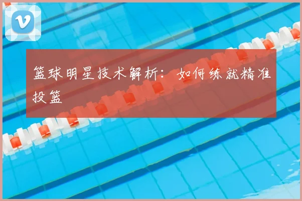 篮球明星技术解析:如何练就精准投篮