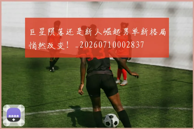 巨星陨落还是新人崛起男单新格局悄然改变！_20260710002837