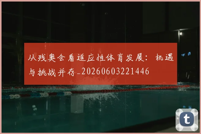 从残奥会看适应性体育发展：机遇与挑战并存_20260603221446