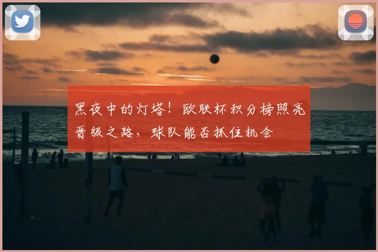黑夜中的灯塔！欧联杯积分榜照亮晋级之路，球队能否抓住机会