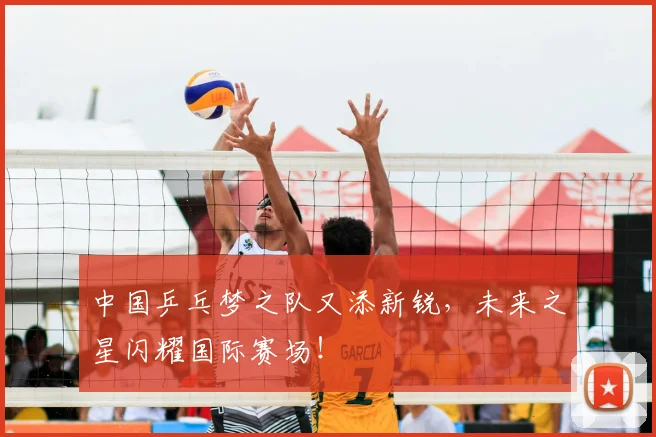 中国乒乓梦之队又添新锐，未来之星闪耀国际赛场！