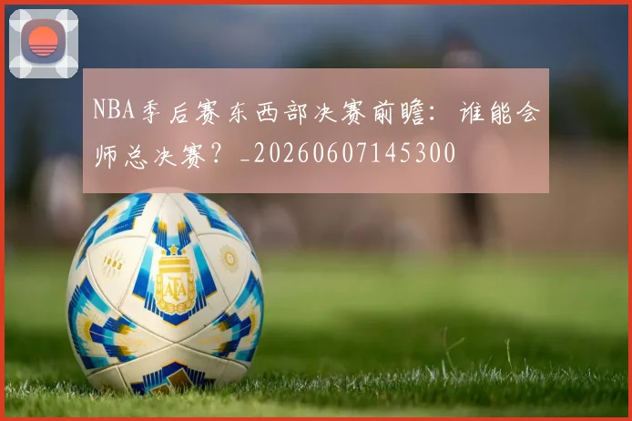 NBA季后赛东西部决赛前瞻:谁能会师总决赛?_20260607145300