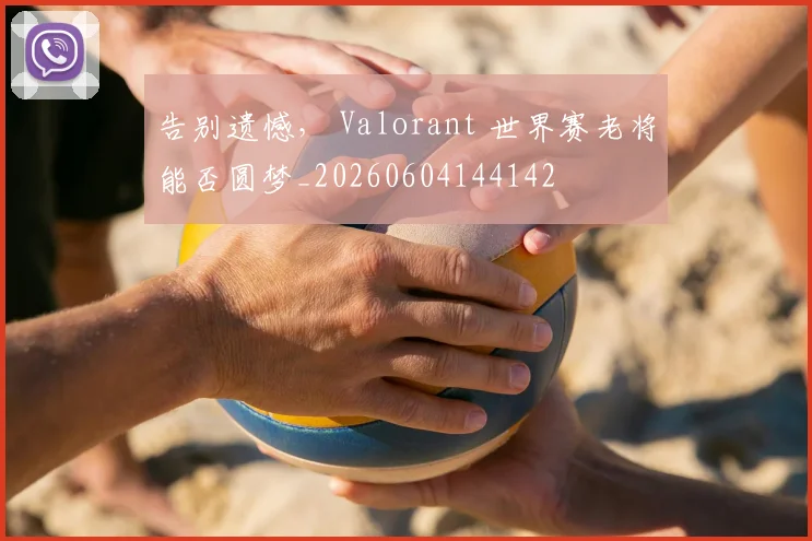 告别遗憾， Valorant 世界赛老将能否圆梦_20260604144142