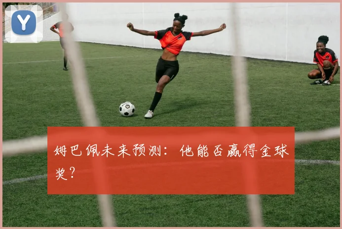 姆巴佩未来预测：他能否赢得金球奖？