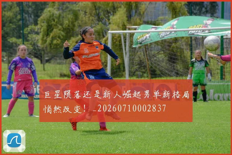 巨星陨落还是新人崛起男单新格局悄然改变！_20260710002837