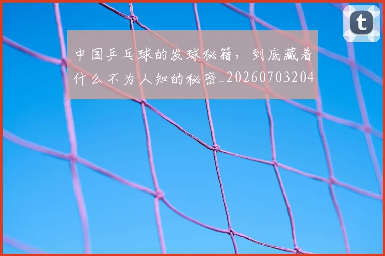 中国乒乓球的发球秘籍，到底藏着什么不为人知的秘密_20260703204351