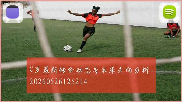 C罗最新转会动态与未来去向分析_20260526125214