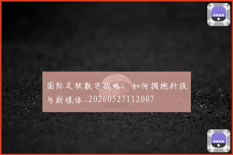 国际足联数字战略：如何拥抱科技与新媒体_20260527112007