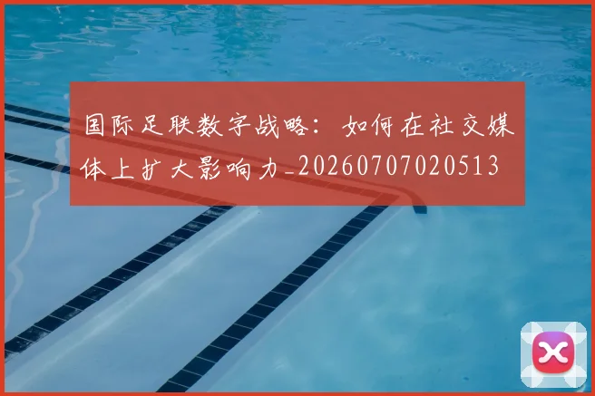 国际足联数字战略：如何在社交媒体上扩大影响力_20260707020513