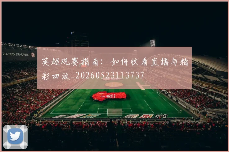 英超观赛指南:如何收看直播与精彩回放_20260523113737