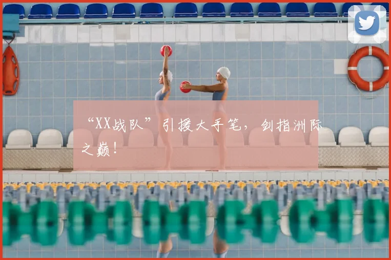 “XX战队”引援大手笔，剑指洲际之巅！
