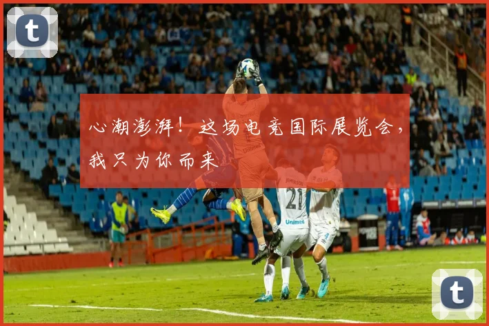心潮澎湃！这场电竞国际展览会，我只为你而来