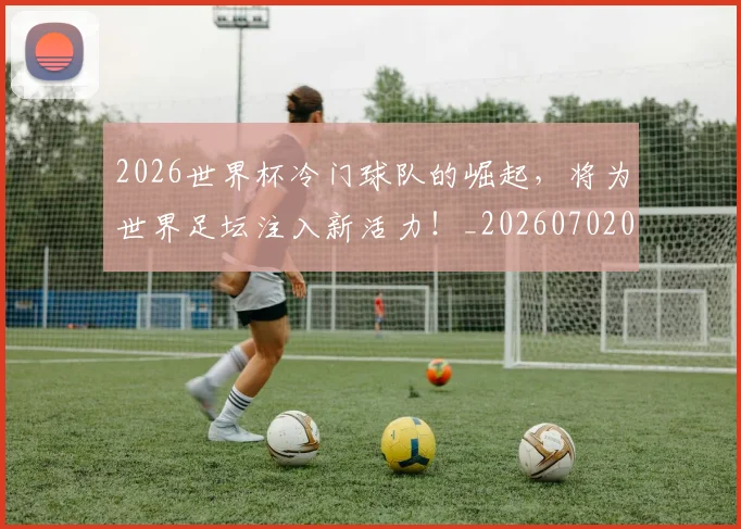 2026世界杯冷门球队的崛起，将为世界足坛注入新活力！_20260702033239
