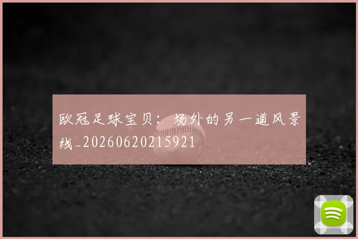 欧冠足球宝贝：场外的另一道风景线_20260620215921